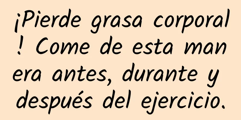 ¡Pierde grasa corporal! Come de esta manera antes, durante y después del ejercicio.