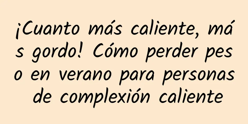 ¡Cuanto más caliente, más gordo! Cómo perder peso en verano para personas de complexión caliente