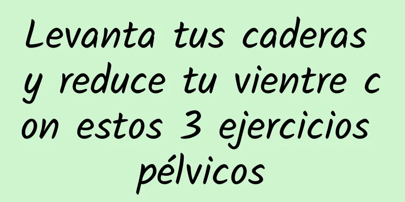 Levanta tus caderas y reduce tu vientre con estos 3 ejercicios pélvicos