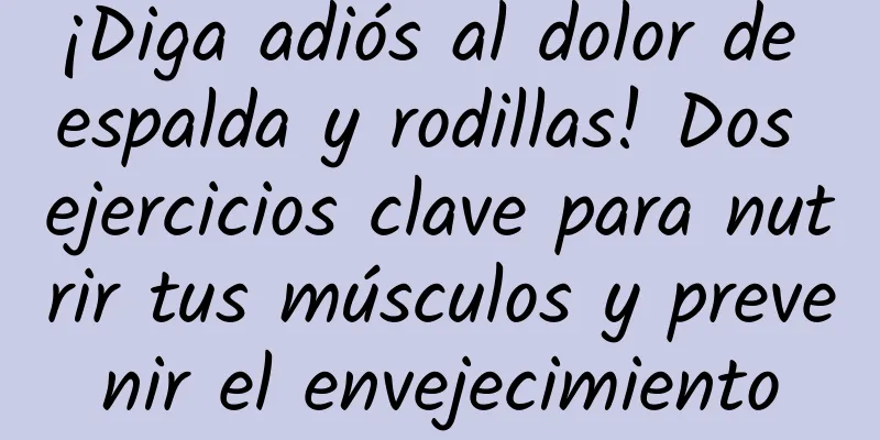 ¡Diga adiós al dolor de espalda y rodillas! Dos ejercicios clave para nutrir tus músculos y prevenir el envejecimiento