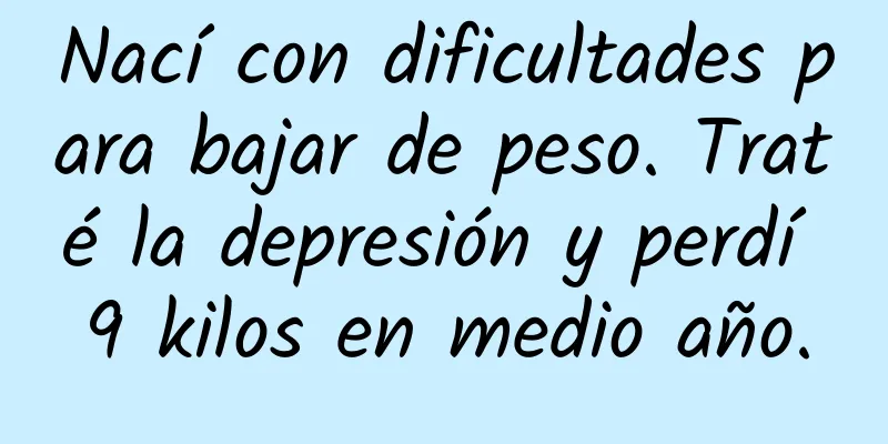 Nací con dificultades para bajar de peso. Traté la depresión y perdí 9 kilos en medio año.