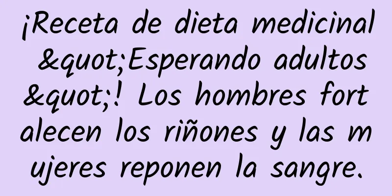 ¡Receta de dieta medicinal "Esperando adultos"! Los hombres fortalecen los riñones y las mujeres reponen la sangre.