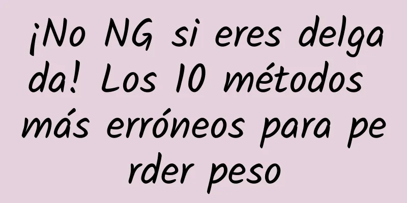 ¡No NG si eres delgada! Los 10 métodos más erróneos para perder peso