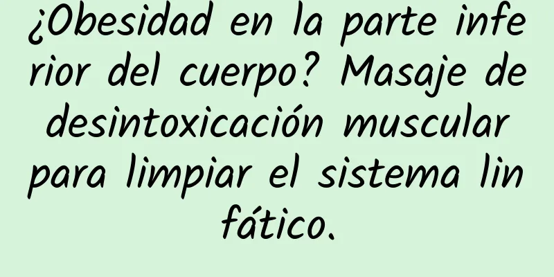 ¿Obesidad en la parte inferior del cuerpo? Masaje de desintoxicación muscular para limpiar el sistema linfático.