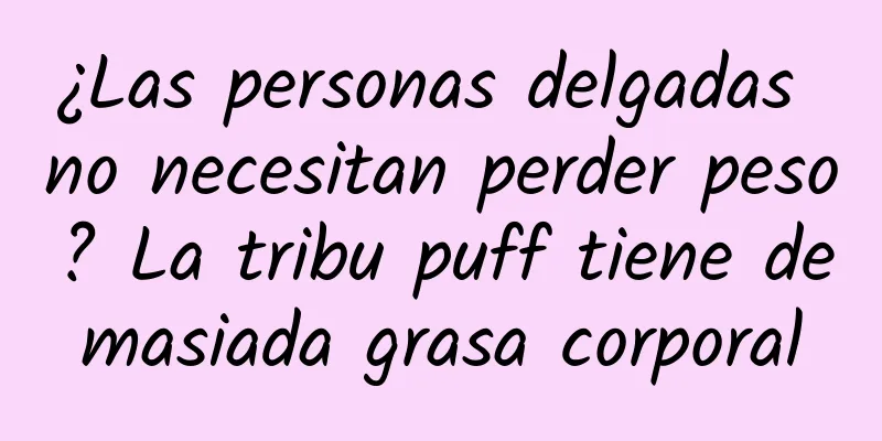 ¿Las personas delgadas no necesitan perder peso? La tribu puff tiene demasiada grasa corporal