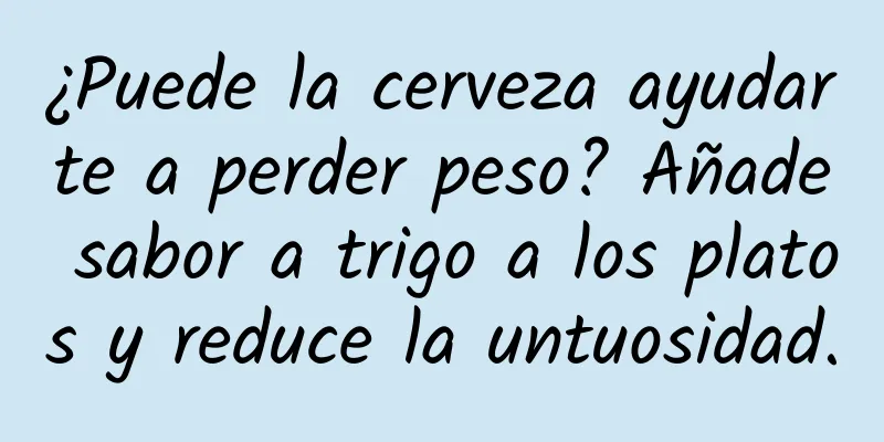 ¿Puede la cerveza ayudarte a perder peso? Añade sabor a trigo a los platos y reduce la untuosidad.