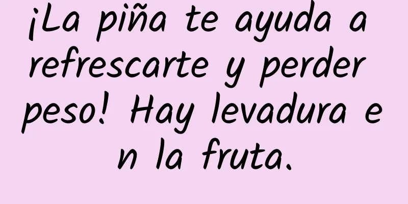 ¡La piña te ayuda a refrescarte y perder peso! Hay levadura en la fruta.