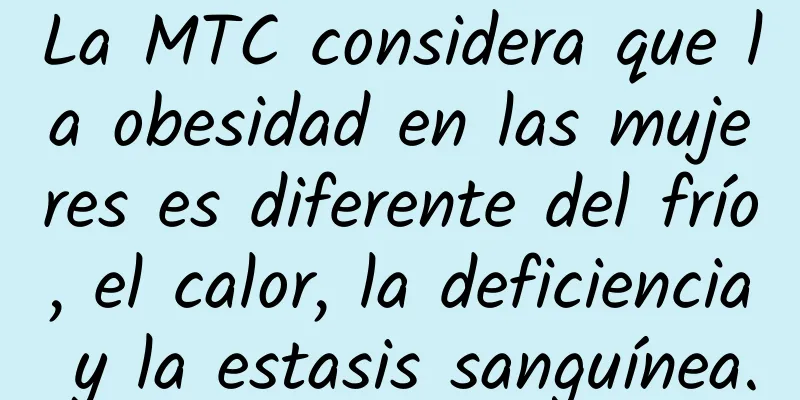 La MTC considera que la obesidad en las mujeres es diferente del frío, el calor, la deficiencia y la estasis sanguínea.