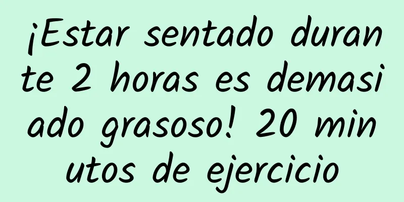 ¡Estar sentado durante 2 horas es demasiado grasoso! 20 minutos de ejercicio