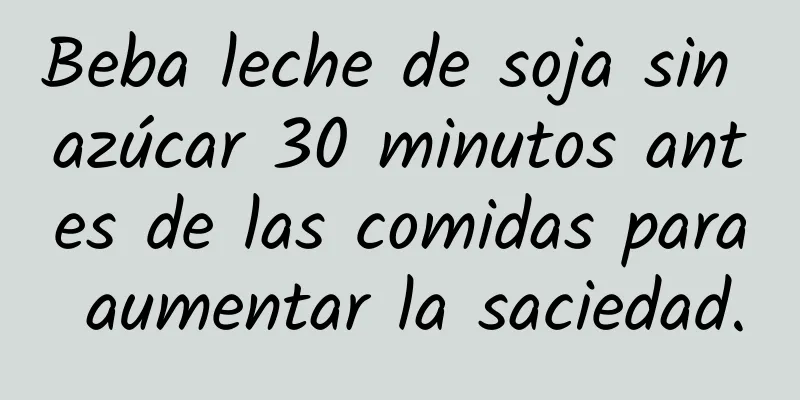 Beba leche de soja sin azúcar 30 minutos antes de las comidas para aumentar la saciedad.