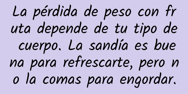 La pérdida de peso con fruta depende de tu tipo de cuerpo. La sandía es buena para refrescarte, pero no la comas para engordar.