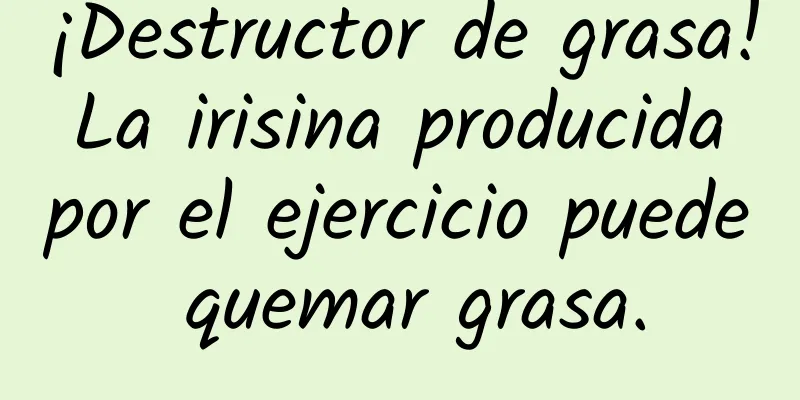 ¡Destructor de grasa! La irisina producida por el ejercicio puede quemar grasa.