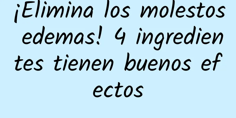 ¡Elimina los molestos edemas! 4 ingredientes tienen buenos efectos