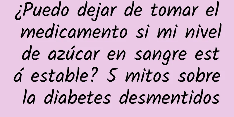 ¿Puedo dejar de tomar el medicamento si mi nivel de azúcar en sangre está estable? 5 mitos sobre la diabetes desmentidos