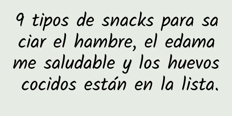 9 tipos de snacks para saciar el hambre, el edamame saludable y los huevos cocidos están en la lista.