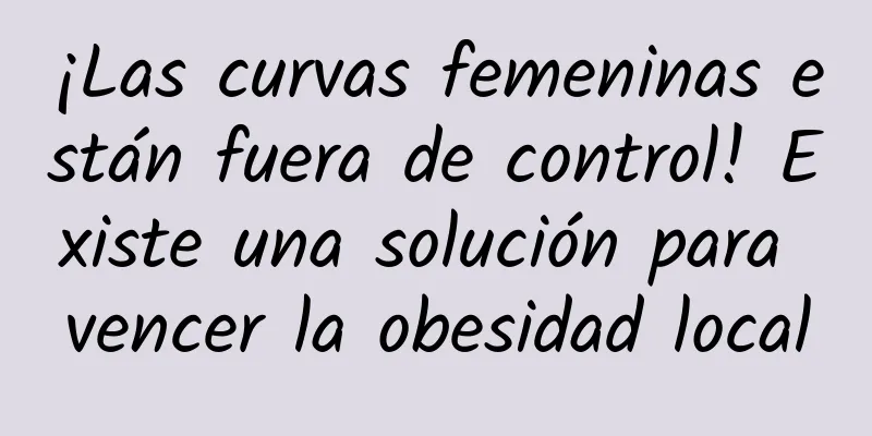¡Las curvas femeninas están fuera de control! Existe una solución para vencer la obesidad local