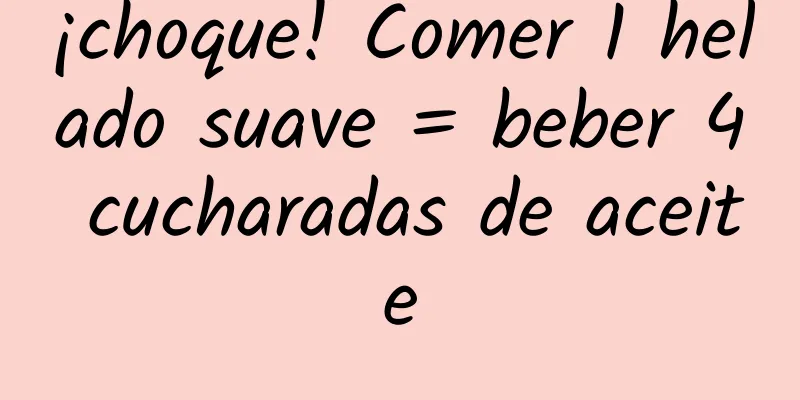 ¡choque! Comer 1 helado suave = beber 4 cucharadas de aceite