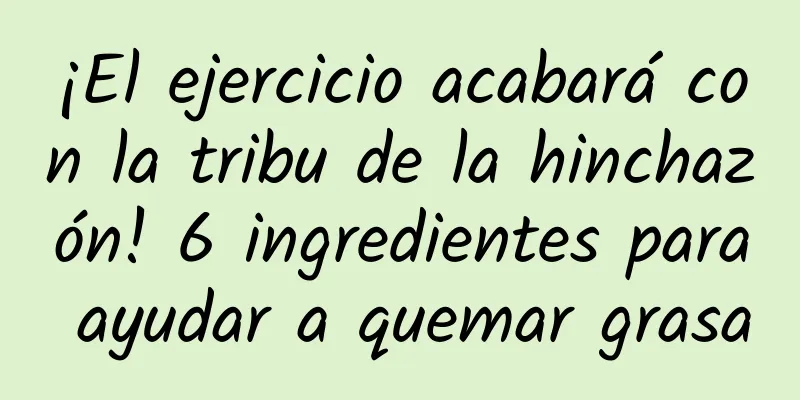 ¡El ejercicio acabará con la tribu de la hinchazón! 6 ingredientes para ayudar a quemar grasa