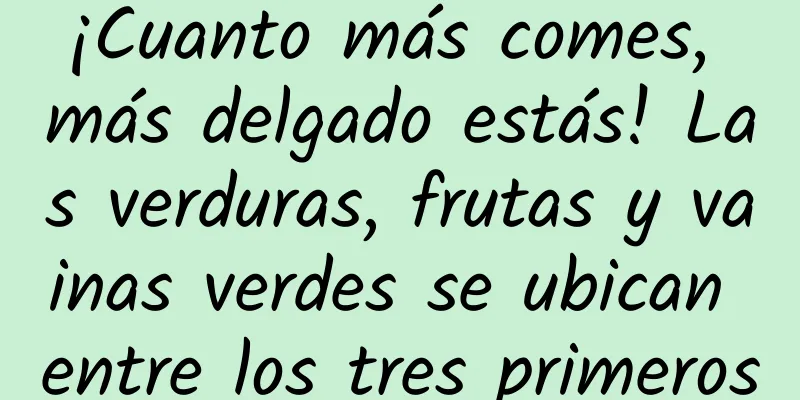¡Cuanto más comes, más delgado estás! Las verduras, frutas y vainas verdes se ubican entre los tres primeros
