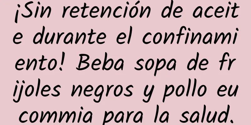 ¡Sin retención de aceite durante el confinamiento! Beba sopa de frijoles negros y pollo eucommia para la salud.