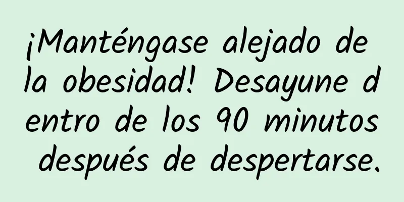 ¡Manténgase alejado de la obesidad! Desayune dentro de los 90 minutos después de despertarse.