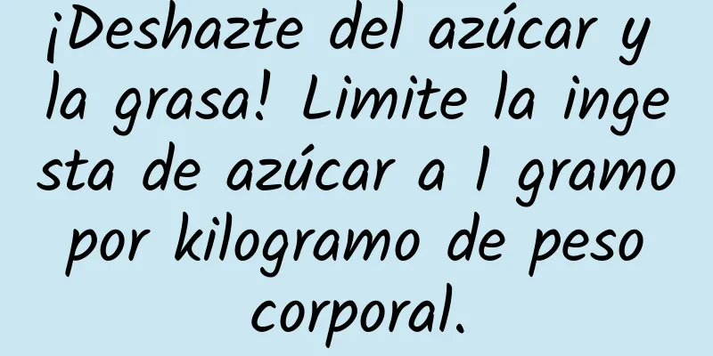 ¡Deshazte del azúcar y la grasa! Limite la ingesta de azúcar a 1 gramo por kilogramo de peso corporal.