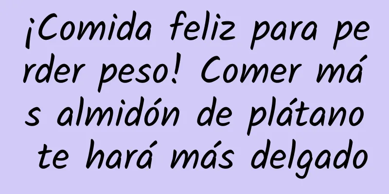 ¡Comida feliz para perder peso! Comer más almidón de plátano te hará más delgado