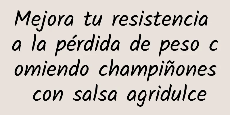 Mejora tu resistencia a la pérdida de peso comiendo champiñones con salsa agridulce