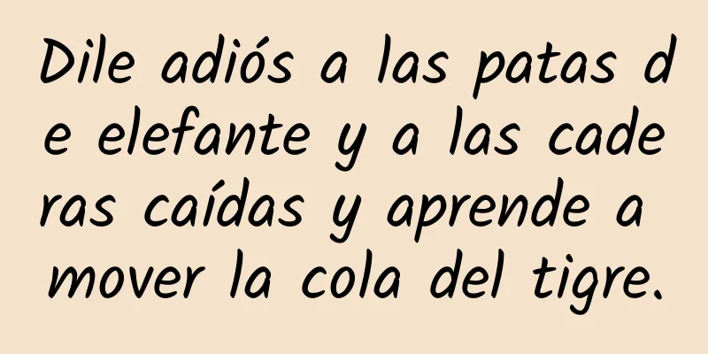 Dile adiós a las patas de elefante y a las caderas caídas y aprende a mover la cola del tigre.