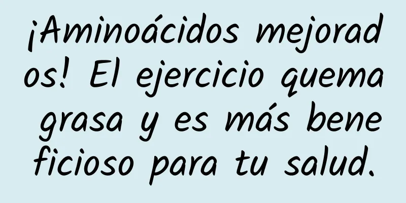 ¡Aminoácidos mejorados! El ejercicio quema grasa y es más beneficioso para tu salud.