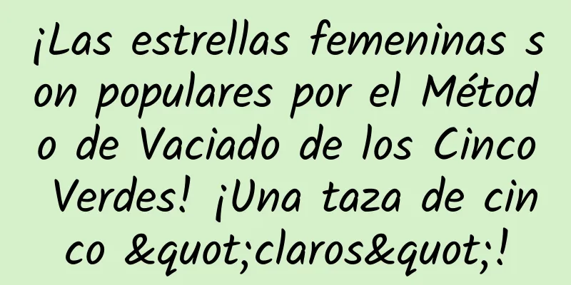 ¡Las estrellas femeninas son populares por el Método de Vaciado de los Cinco Verdes! ¡Una taza de cinco "claros"!