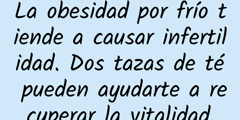 La obesidad por frío tiende a causar infertilidad. Dos tazas de té pueden ayudarte a recuperar la vitalidad.