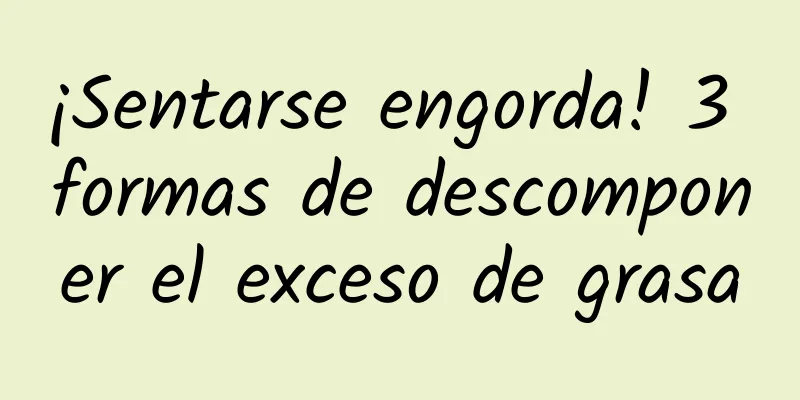 ¡Sentarse engorda! 3 formas de descomponer el exceso de grasa