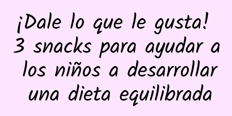 ¡Dale lo que le gusta! 3 snacks para ayudar a los niños a desarrollar una dieta equilibrada
