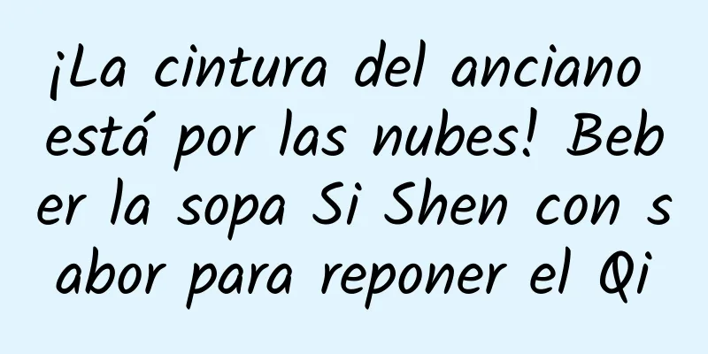 ¡La cintura del anciano está por las nubes! Beber la sopa Si Shen con sabor para reponer el Qi