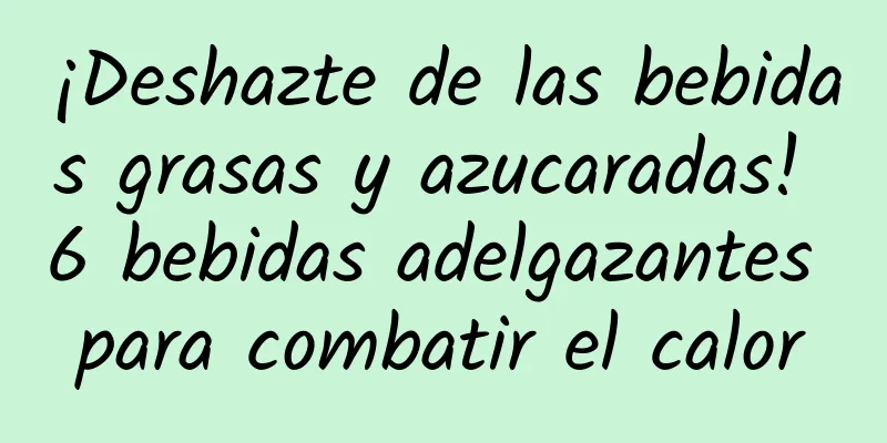 ¡Deshazte de las bebidas grasas y azucaradas! 6 bebidas adelgazantes para combatir el calor