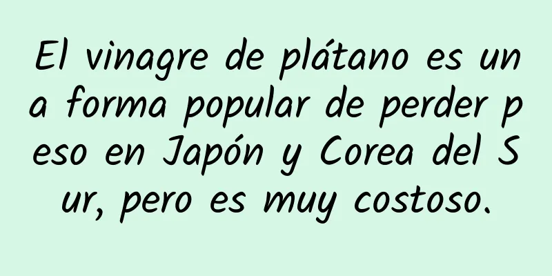 El vinagre de plátano es una forma popular de perder peso en Japón y Corea del Sur, pero es muy costoso.