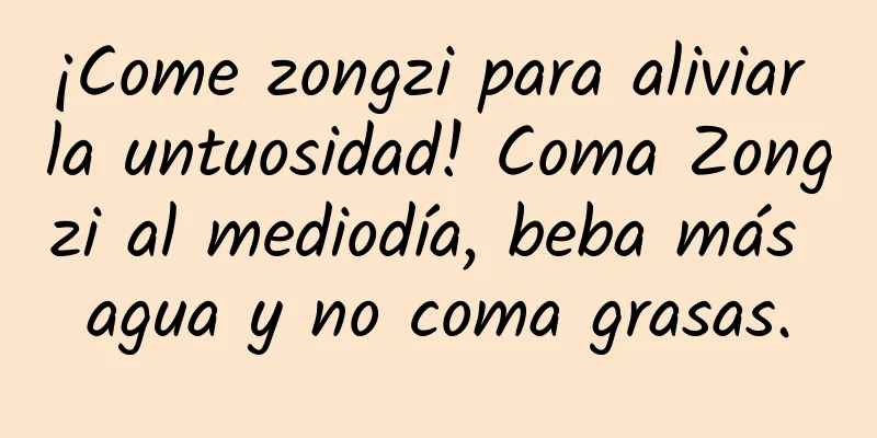¡Come zongzi para aliviar la untuosidad! Coma Zongzi al mediodía, beba más agua y no coma grasas.