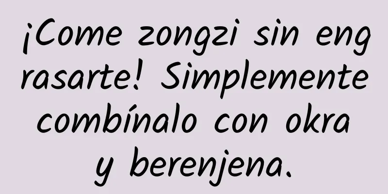 ¡Come zongzi sin engrasarte! Simplemente combínalo con okra y berenjena.