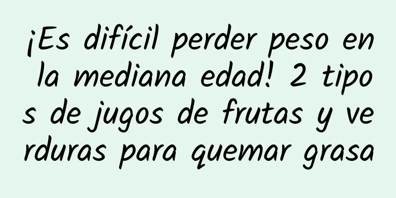 ¡Es difícil perder peso en la mediana edad! 2 tipos de jugos de frutas y verduras para quemar grasa