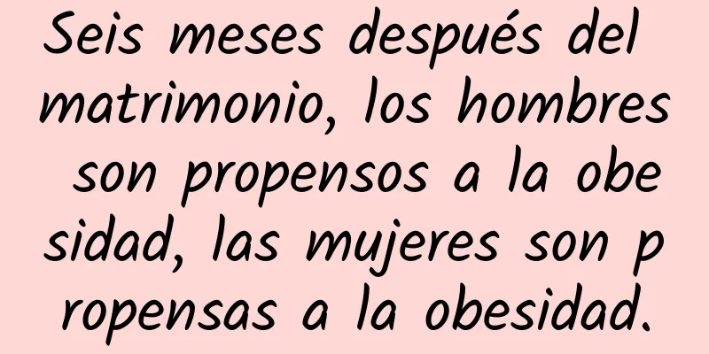 Seis meses después del matrimonio, los hombres son propensos a la obesidad, las mujeres son propensas a la obesidad.