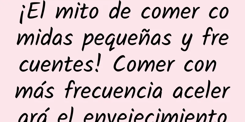 ¡El mito de comer comidas pequeñas y frecuentes! Comer con más frecuencia acelerará el envejecimiento