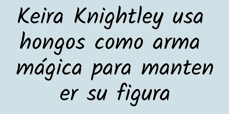 Keira Knightley usa hongos como arma mágica para mantener su figura