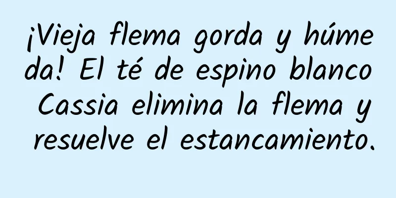 ¡Vieja flema gorda y húmeda! El té de espino blanco Cassia elimina la flema y resuelve el estancamiento.