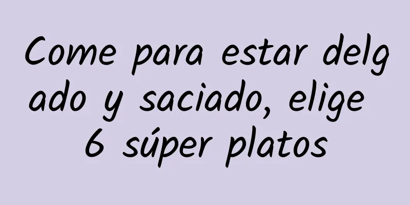 Come para estar delgado y saciado, elige 6 súper platos