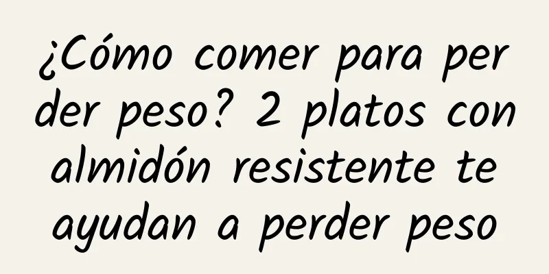 ¿Cómo comer para perder peso? 2 platos con almidón resistente te ayudan a perder peso