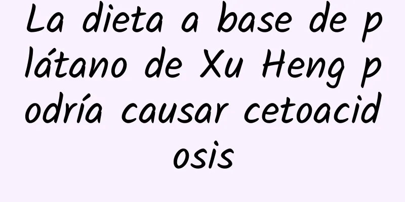 La dieta a base de plátano de Xu Heng podría causar cetoacidosis