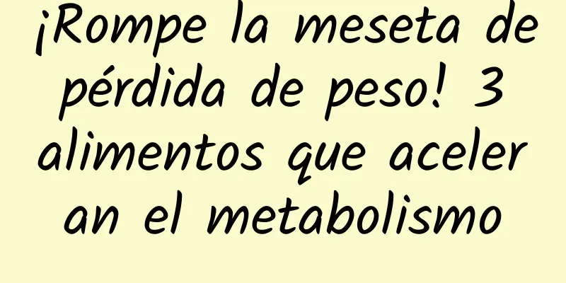 ¡Rompe la meseta de pérdida de peso! 3 alimentos que aceleran el metabolismo