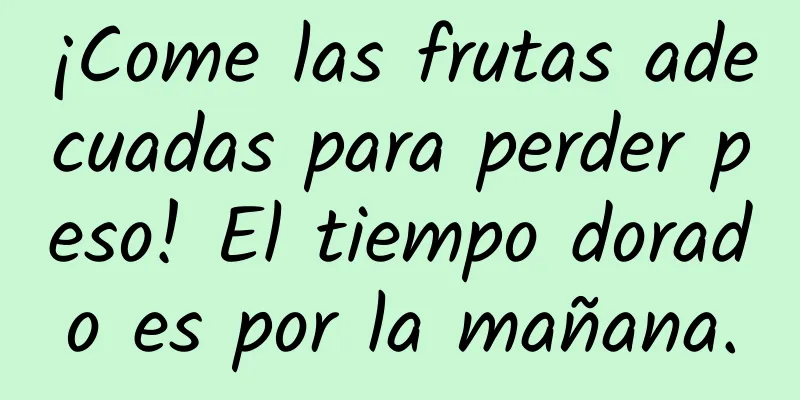¡Come las frutas adecuadas para perder peso! El tiempo dorado es por la mañana.