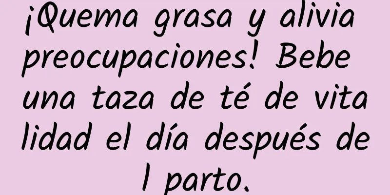 ¡Quema grasa y alivia preocupaciones! Bebe una taza de té de vitalidad el día después del parto.